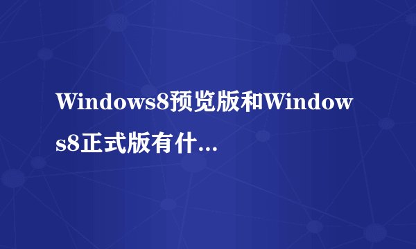 Windows8预览版和Windows8正式版有什么区别？