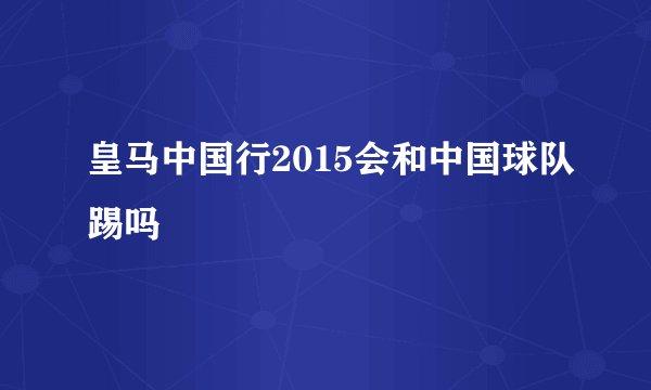 皇马中国行2015会和中国球队踢吗
