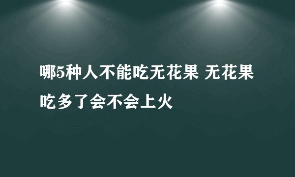 哪5种人不能吃无花果 无花果吃多了会不会上火
