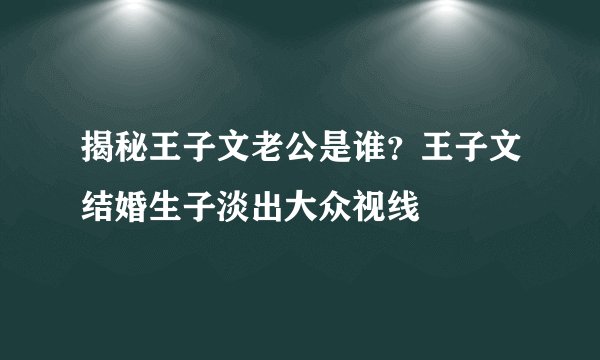 揭秘王子文老公是谁？王子文结婚生子淡出大众视线