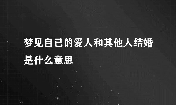 梦见自己的爱人和其他人结婚是什么意思