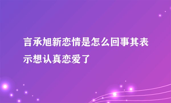 言承旭新恋情是怎么回事其表示想认真恋爱了