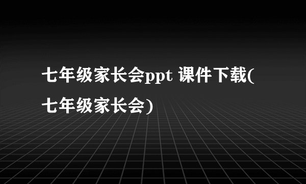 七年级家长会ppt 课件下载(七年级家长会)
