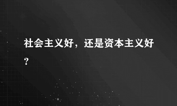 社会主义好，还是资本主义好？