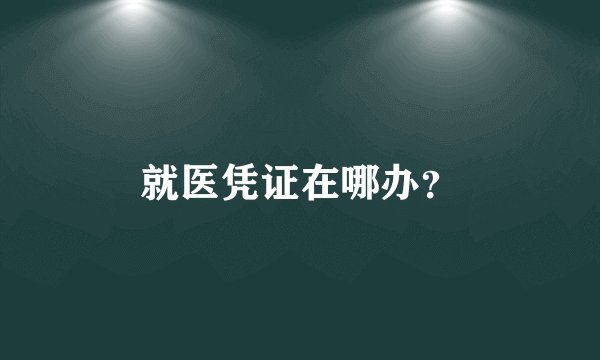 就医凭证在哪办？