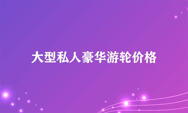 大型私人豪华游轮价格