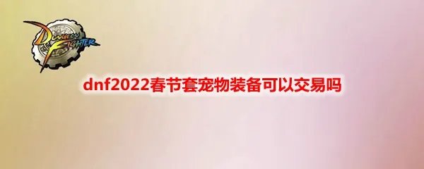 dnf2022春节套宠物装备可以交易吗