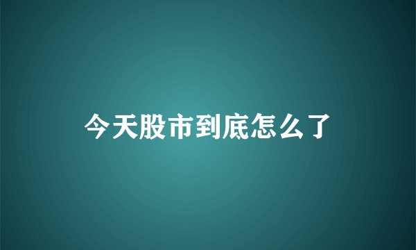 今天股市到底怎么了
