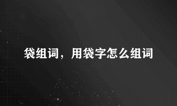 袋组词，用袋字怎么组词
