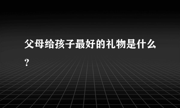 父母给孩子最好的礼物是什么？