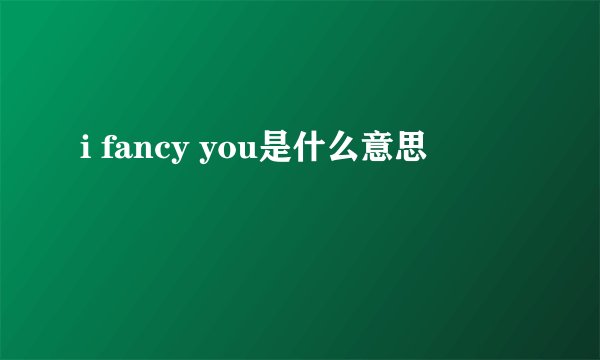 i fancy you是什么意思