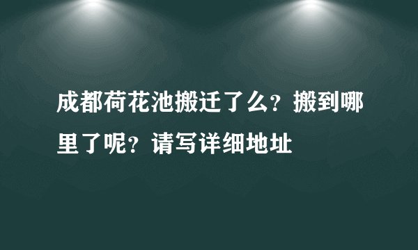 成都荷花池搬迁了么？搬到哪里了呢？请写详细地址