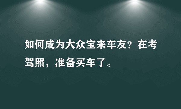 如何成为大众宝来车友？在考驾照，准备买车了。