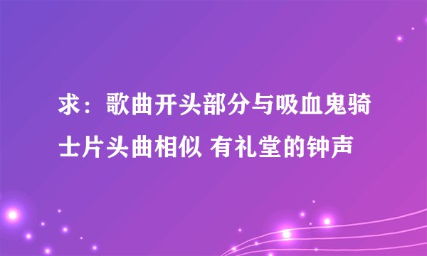 求：歌曲开头部分与吸血鬼骑士片头曲相似 有礼堂的钟声