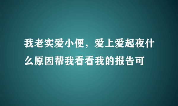 我老实爱小便，爱上爱起夜什么原因帮我看看我的报告可