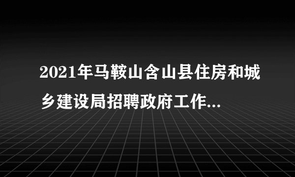 2021年马鞍山含山县住房和城乡建设局招聘政府工作人员公告