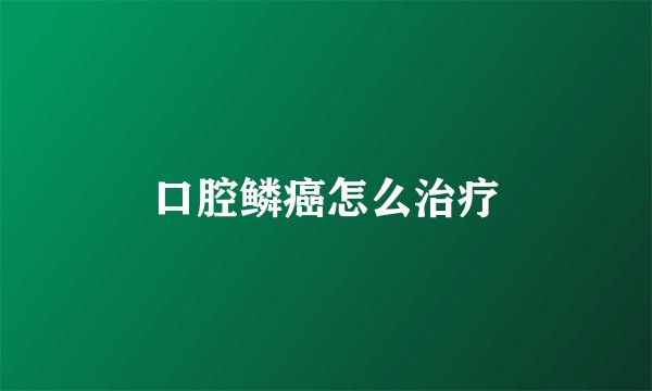 口腔鳞癌怎么治疗