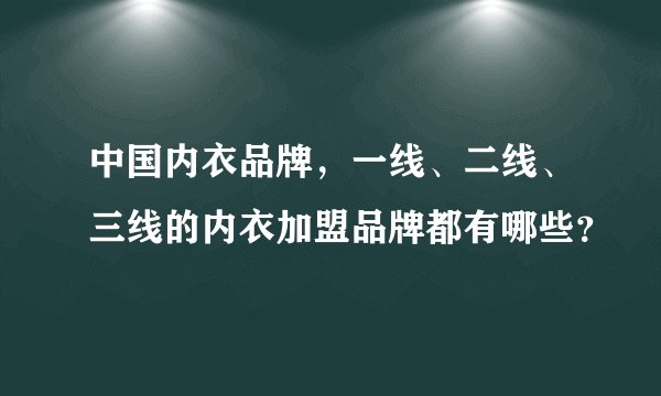 中国内衣品牌，一线、二线、三线的内衣加盟品牌都有哪些？