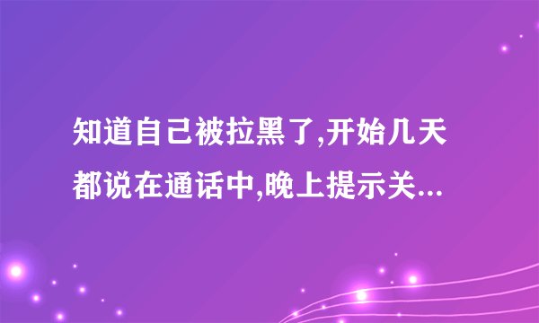 知道自己被拉黑了,开始几天都说在通话中,晚上提示关机了,什么状况