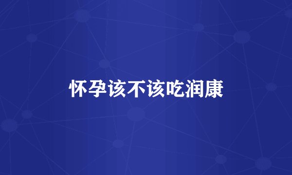 怀孕该不该吃润康