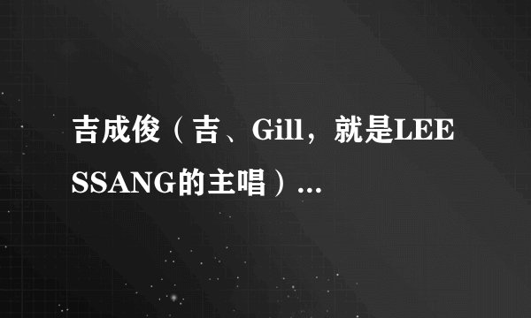 吉成俊（吉、Gill，就是LEESSANG的主唱）的童年到底是怎么样的？听无限挑战里说好像很苦。