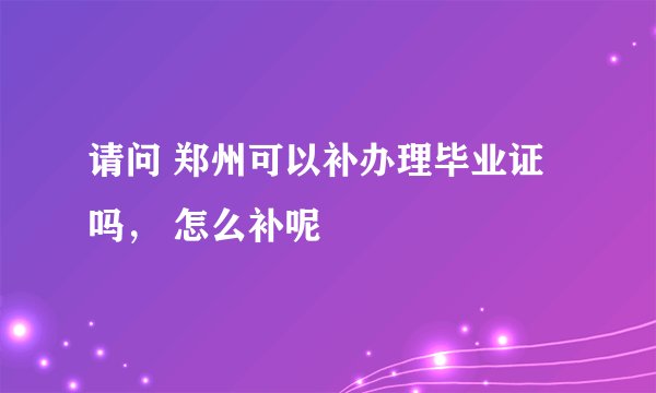 请问 郑州可以补办理毕业证吗， 怎么补呢