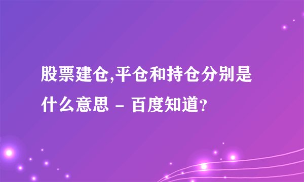 股票建仓,平仓和持仓分别是什么意思 - 百度知道？
