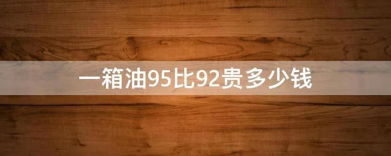 一箱油95比92贵多少钱