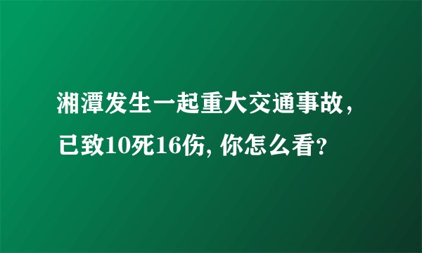 湘潭发生一起重大交通事故，已致10死16伤, 你怎么看？