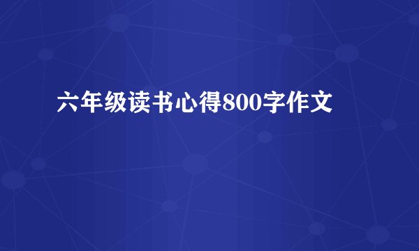 六年级读书心得800字作文