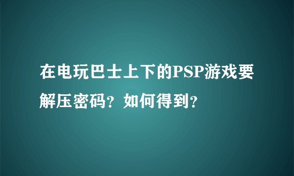 在电玩巴士上下的PSP游戏要解压密码？如何得到？
