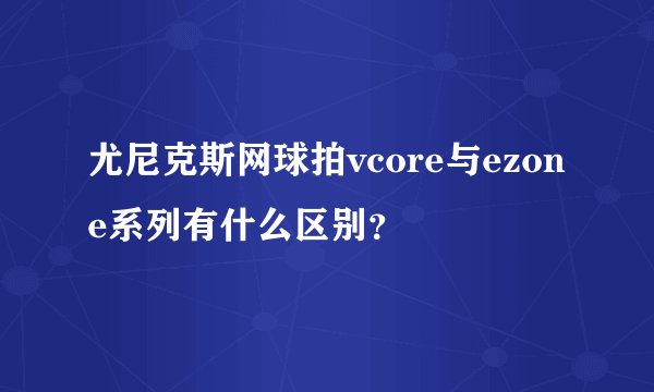 尤尼克斯网球拍vcore与ezone系列有什么区别？