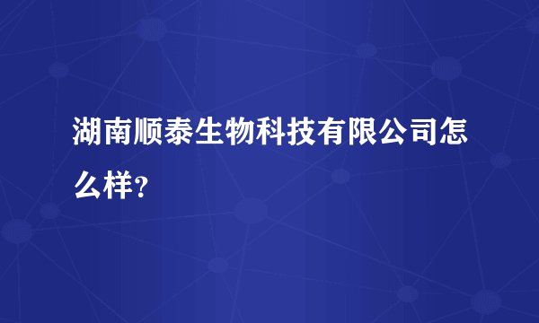 湖南顺泰生物科技有限公司怎么样？
