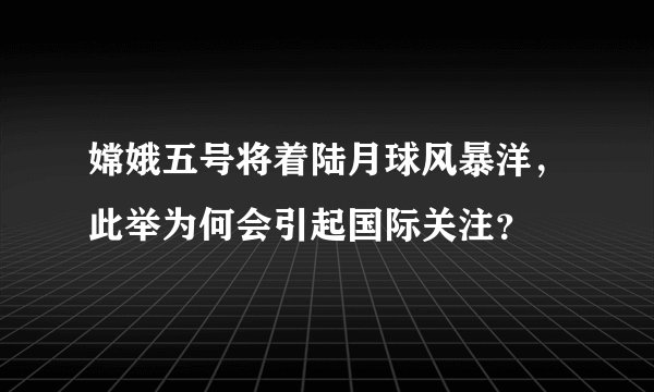 嫦娥五号将着陆月球风暴洋，此举为何会引起国际关注？