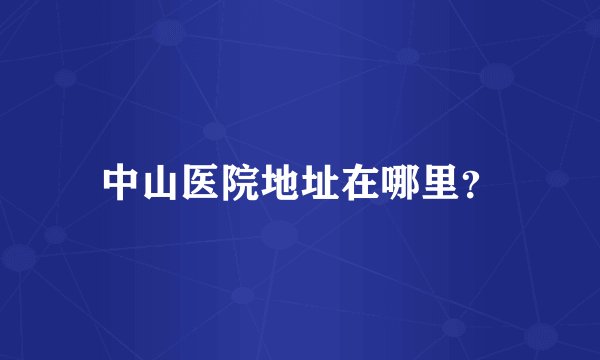 中山医院地址在哪里？