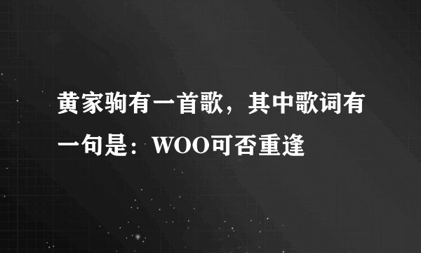 黄家驹有一首歌，其中歌词有一句是：WOO可否重逢