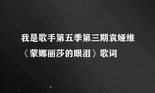 我是歌手第五季第三期袁娅维《蒙娜丽莎的眼泪》歌词