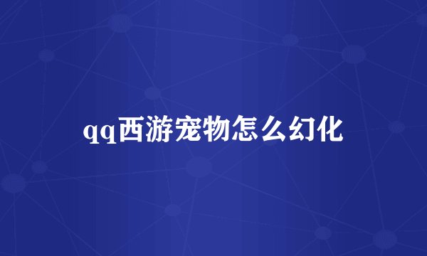 qq西游宠物怎么幻化