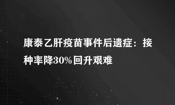 康泰乙肝疫苗事件后遗症：接种率降30%回升艰难