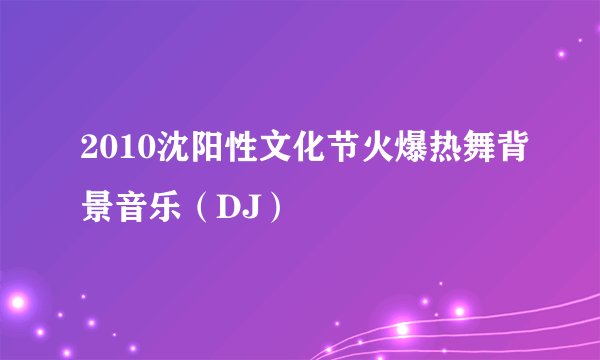 2010沈阳性文化节火爆热舞背景音乐（DJ）