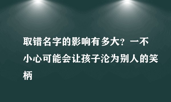 取错名字的影响有多大？一不小心可能会让孩子沦为别人的笑柄