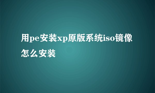 用pe安装xp原版系统iso镜像怎么安装