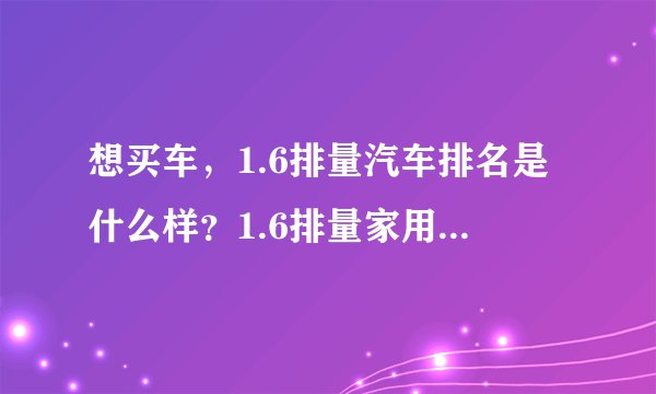 想买车，1.6排量汽车排名是什么样？1.6排量家用车推荐一下！