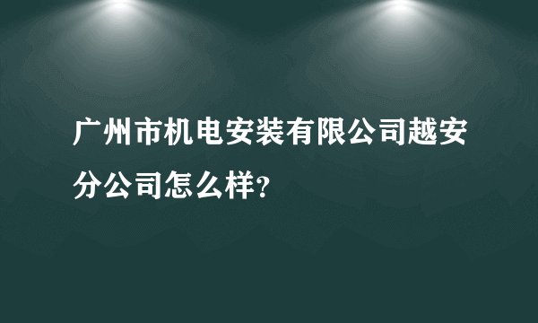 广州市机电安装有限公司越安分公司怎么样？
