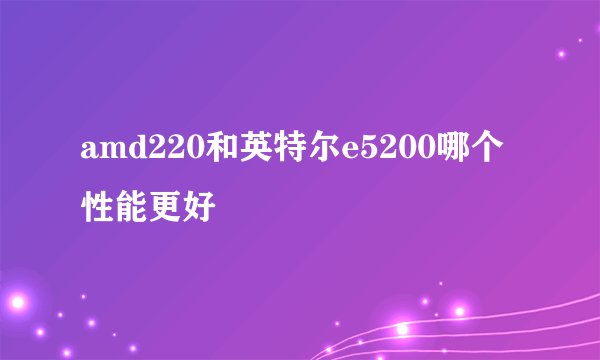 amd220和英特尔e5200哪个性能更好