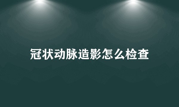 冠状动脉造影怎么检查