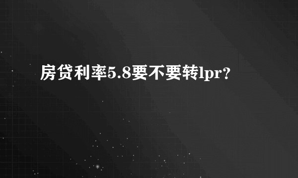 房贷利率5.8要不要转lpr？