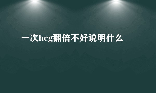 一次hcg翻倍不好说明什么