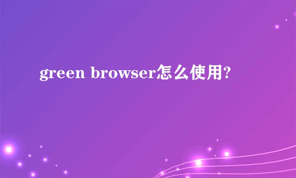 green browser怎么使用?