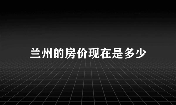 兰州的房价现在是多少